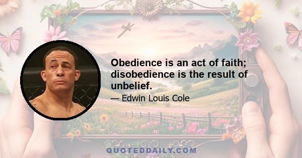 Obedience is an act of faith; disobedience is the result of unbelief.