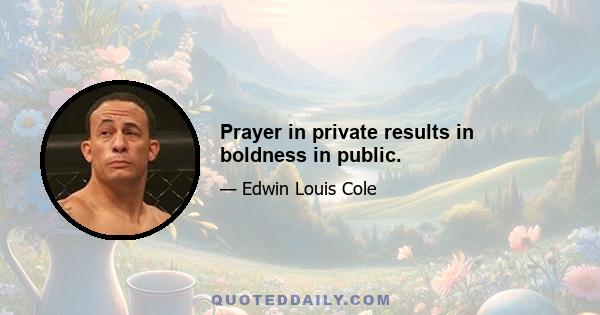 Prayer in private results in boldness in public.