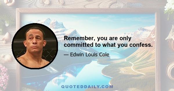 Remember, you are only committed to what you confess.