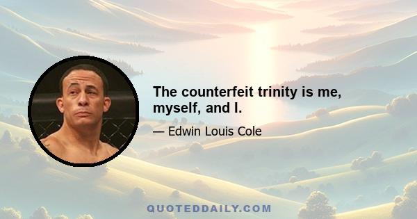 The counterfeit trinity is me, myself, and I.