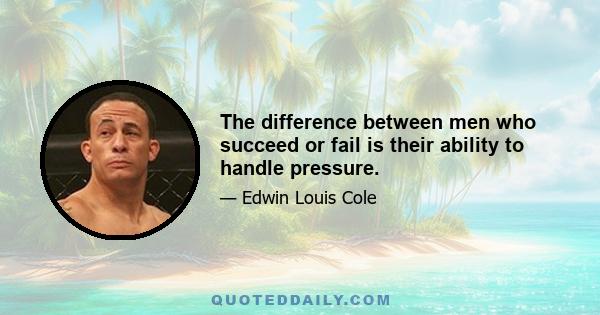 The difference between men who succeed or fail is their ability to handle pressure.