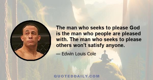 The man who seeks to please God is the man who people are pleased with. The man who seeks to please others won't satisfy anyone.