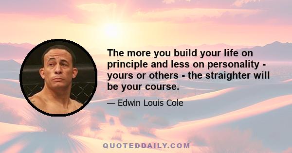 The more you build your life on principle and less on personality - yours or others - the straighter will be your course.