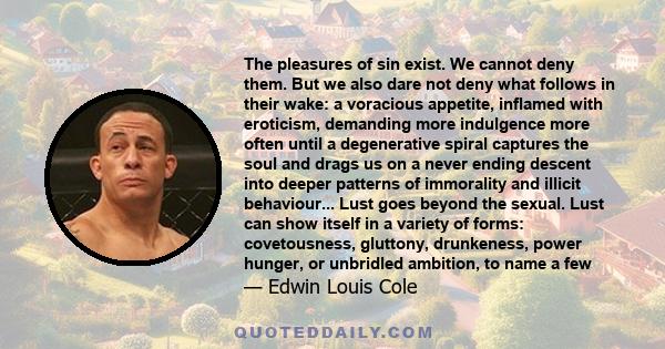 The pleasures of sin exist. We cannot deny them. But we also dare not deny what follows in their wake: a voracious appetite, inflamed with eroticism, demanding more indulgence more often until a degenerative spiral