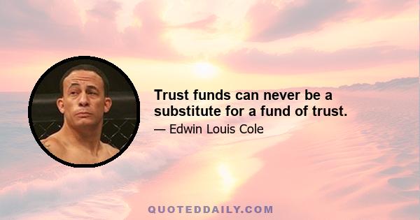 Trust funds can never be a substitute for a fund of trust.