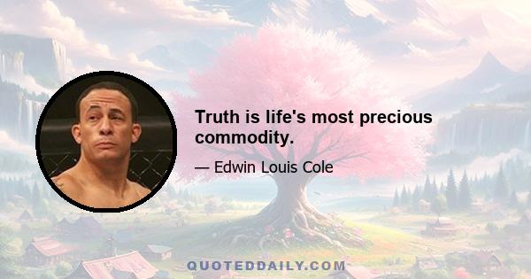 Truth is life's most precious commodity.