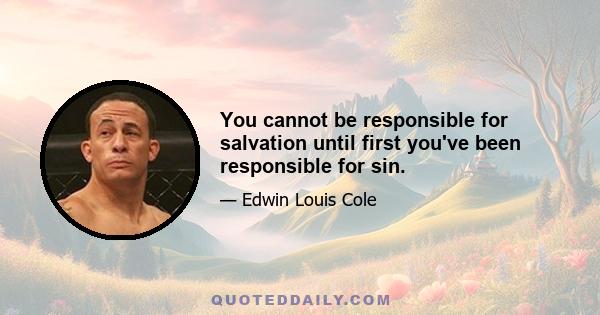 You cannot be responsible for salvation until first you've been responsible for sin.