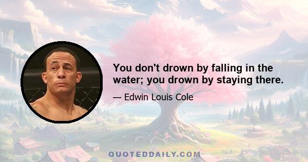 You don't drown by falling in the water; you drown by staying there.