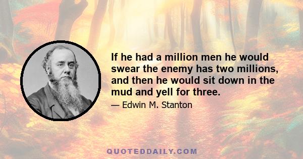 If he had a million men he would swear the enemy has two millions, and then he would sit down in the mud and yell for three.