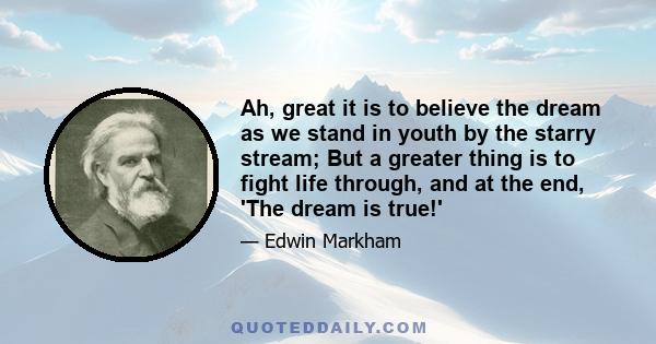 Ah, great it is to believe the dream as we stand in youth by the starry stream; But a greater thing is to fight life through, and at the end, 'The dream is true!'