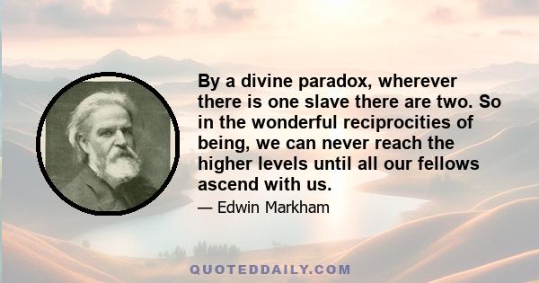 By a divine paradox, wherever there is one slave there are two. So in the wonderful reciprocities of being, we can never reach the higher levels until all our fellows ascend with us.