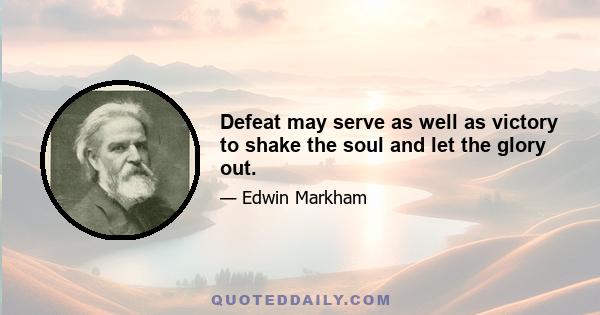 Defeat may serve as well as victory to shake the soul and let the glory out.