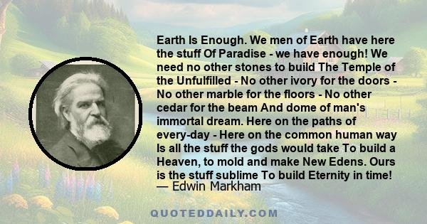 Earth Is Enough. We men of Earth have here the stuff Of Paradise - we have enough! We need no other stones to build The Temple of the Unfulfilled - No other ivory for the doors - No other marble for the floors - No