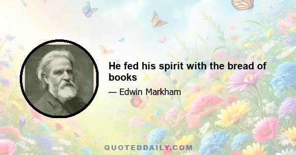 He fed his spirit with the bread of books