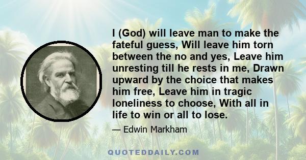 I (God) will leave man to make the fateful guess, Will leave him torn between the no and yes, Leave him unresting till he rests in me, Drawn upward by the choice that makes him free, Leave him in tragic loneliness to