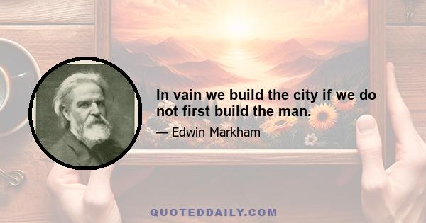 In vain we build the city if we do not first build the man.