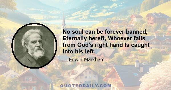 No soul can be forever banned, Eternally bereft, Whoever falls from God's right hand Is caught into his left.