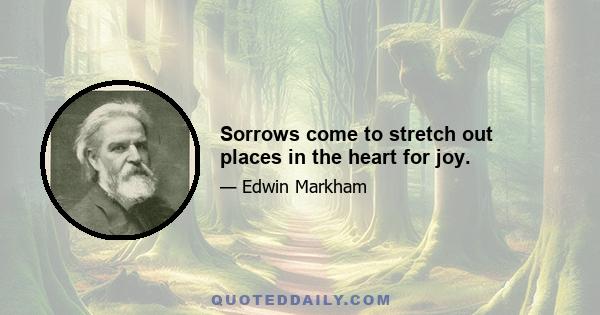 Sorrows come to stretch out places in the heart for joy.