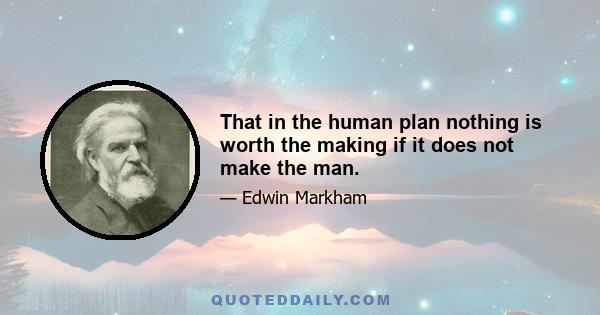 That in the human plan nothing is worth the making if it does not make the man.