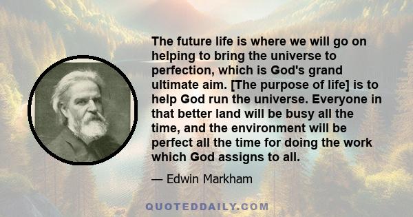 The future life is where we will go on helping to bring the universe to perfection, which is God's grand ultimate aim. [The purpose of life] is to help God run the universe. Everyone in that better land will be busy all 