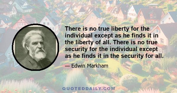 There is no true liberty for the individual except as he finds it in the liberty of all. There is no true security for the individual except as he finds it in the security for all.