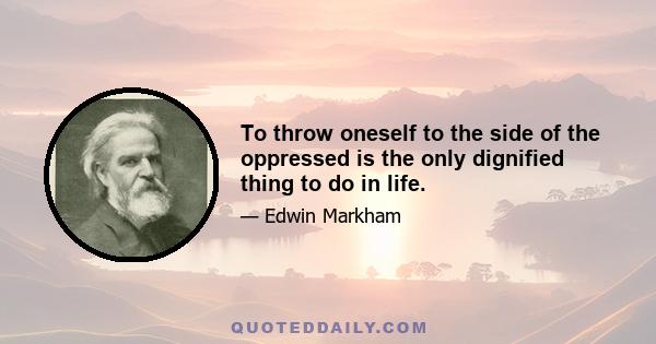 To throw oneself to the side of the oppressed is the only dignified thing to do in life.