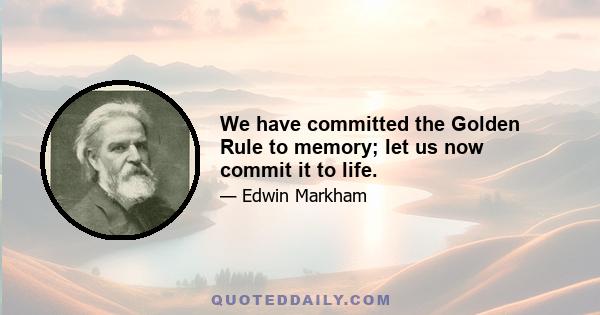 We have committed the Golden Rule to memory; let us now commit it to life.