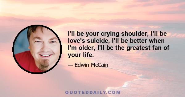 I'll be your crying shoulder, I'll be love's suicide, I'll be better when I'm older, I'll be the greatest fan of your life.