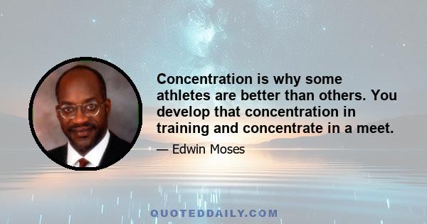 Concentration is why some athletes are better than others. You develop that concentration in training and concentrate in a meet.