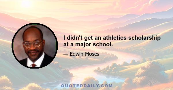 I didn't get an athletics scholarship at a major school.