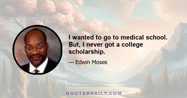 I wanted to go to medical school. But, I never got a college scholarship.