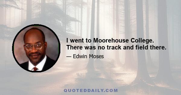 I went to Moorehouse College. There was no track and field there.