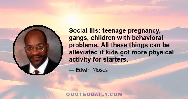 Social ills: teenage pregnancy, gangs, children with behavioral problems. All these things can be alleviated if kids got more physical activity for starters.