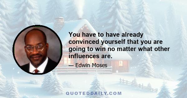 You have to have already convinced yourself that you are going to win no matter what other influences are.