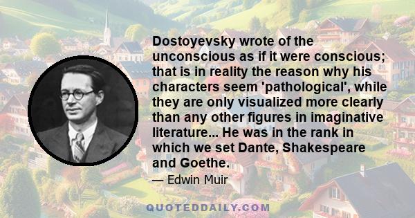 Dostoyevsky wrote of the unconscious as if it were conscious; that is in reality the reason why his characters seem 'pathological', while they are only visualized more clearly than any other figures in imaginative