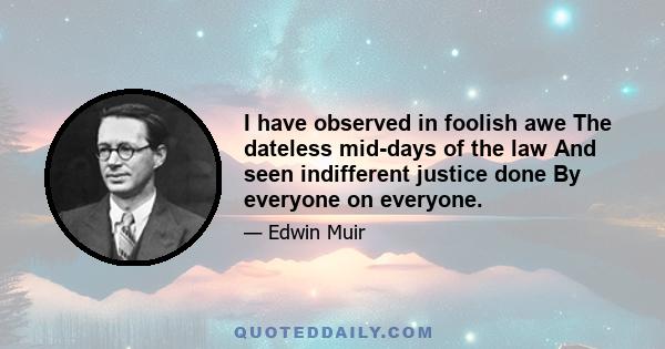 I have observed in foolish awe The dateless mid-days of the law And seen indifferent justice done By everyone on everyone.