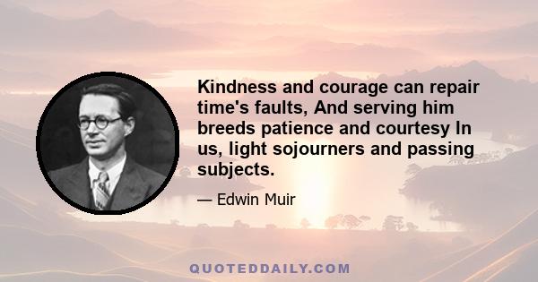 Kindness and courage can repair time's faults, And serving him breeds patience and courtesy In us, light sojourners and passing subjects.