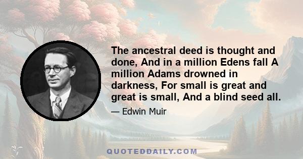 The ancestral deed is thought and done, And in a million Edens fall A million Adams drowned in darkness, For small is great and great is small, And a blind seed all.