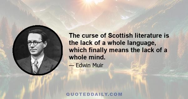 The curse of Scottish literature is the lack of a whole language, which finally means the lack of a whole mind.