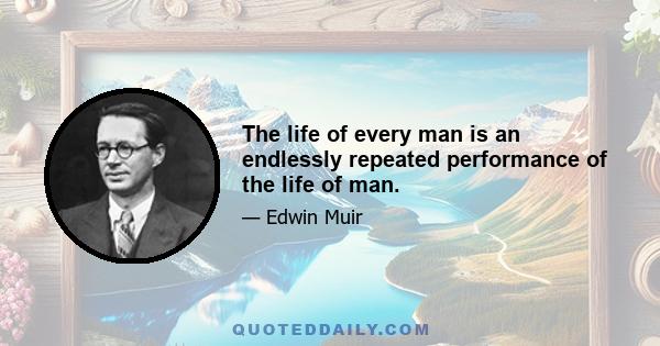 The life of every man is an endlessly repeated performance of the life of man.