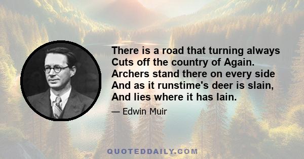 There is a road that turning always Cuts off the country of Again. Archers stand there on every side And as it runstime's deer is slain, And lies where it has lain.