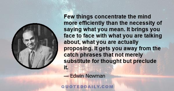 Few things concentrate the mind more efficiently than the necessity of saying what you mean. It brings you face to face with what you are talking about, what you are actually proposing. It gets you away from the catch