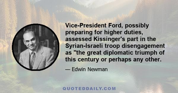 Vice-President Ford, possibly preparing for higher duties, assessed Kissinger's part in the Syrian-Israeli troop disengagement as the great diplomatic triumph of this century or perhaps any other.