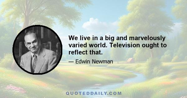 We live in a big and marvelously varied world. Television ought to reflect that.