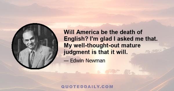 Will America be the death of English? I'm glad I asked me that. My well-thought-out mature judgment is that it will.