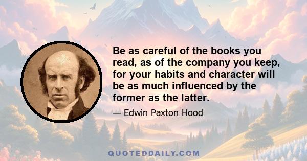 Be as careful of the books you read, as of the company you keep, for your habits and character will be as much influenced by the former as the latter.