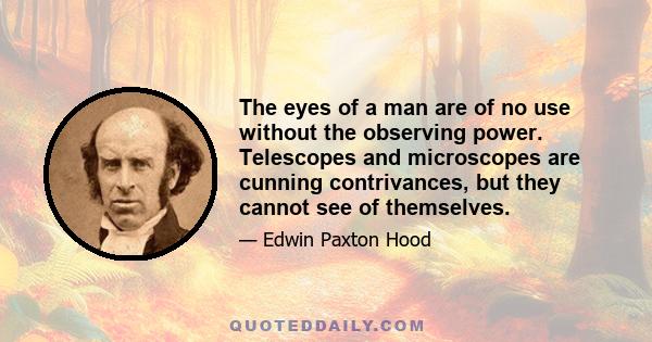 The eyes of a man are of no use without the observing power. Telescopes and microscopes are cunning contrivances, but they cannot see of themselves.