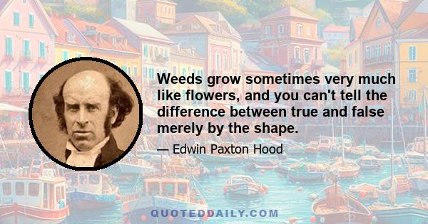 Weeds grow sometimes very much like flowers, and you can't tell the difference between true and false merely by the shape.