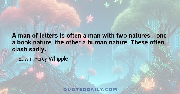 A man of letters is often a man with two natures,--one a book nature, the other a human nature. These often clash sadly.