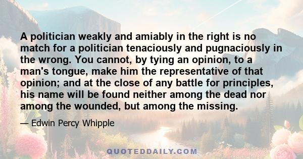 A politician weakly and amiably in the right, is no match for a politician tenaciously and pugnaciously in the wrong.